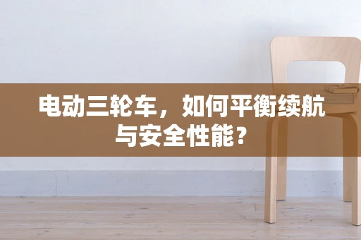 电动三轮车，如何平衡续航与安全性能？