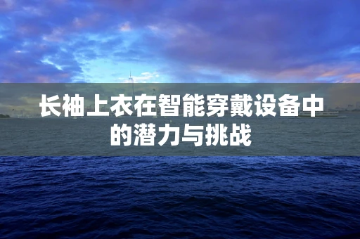 长袖上衣在智能穿戴设备中的潜力与挑战