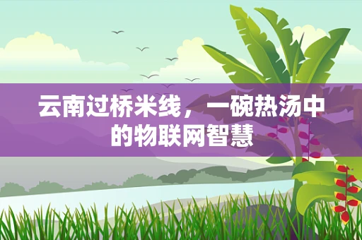 云南过桥米线，一碗热汤中的物联网智慧