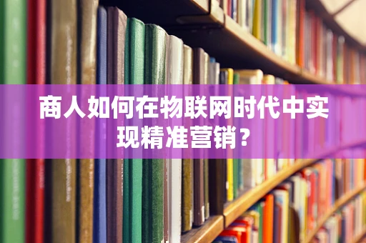 商人如何在物联网时代中实现精准营销？