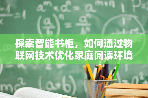 探索智能书柜，如何通过物联网技术优化家庭阅读环境？