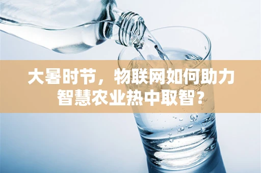 大暑时节，物联网如何助力智慧农业热中取智？