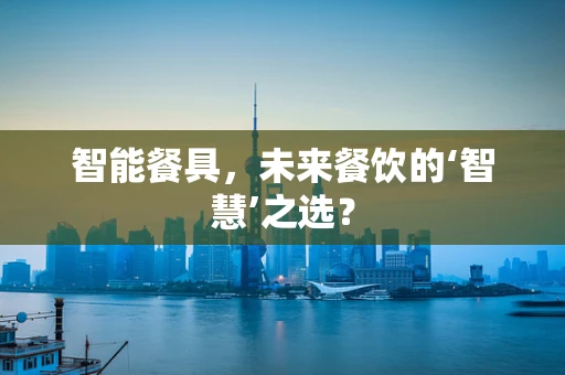智能餐具，未来餐饮的‘智慧’之选？