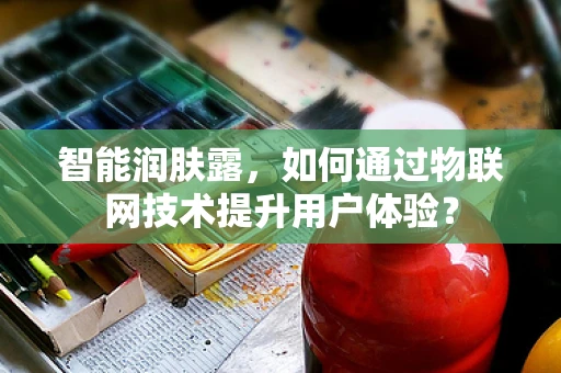 智能润肤露，如何通过物联网技术提升用户体验？