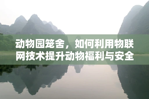 动物园笼舍，如何利用物联网技术提升动物福利与安全管理？