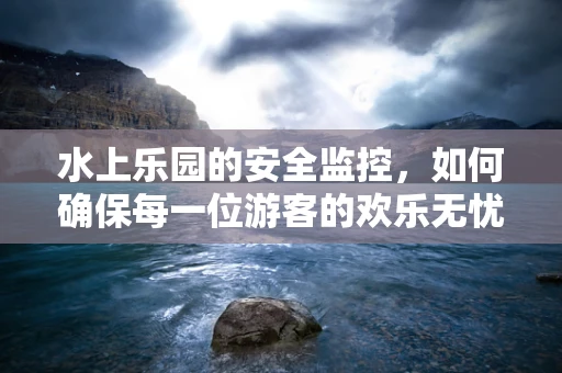水上乐园的安全监控，如何确保每一位游客的欢乐无忧？