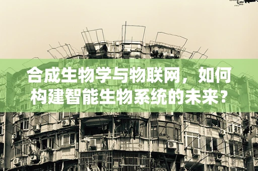 合成生物学与物联网，如何构建智能生物系统的未来？