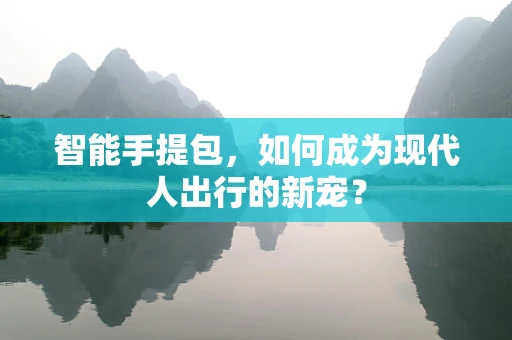 智能手提包，如何成为现代人出行的新宠？