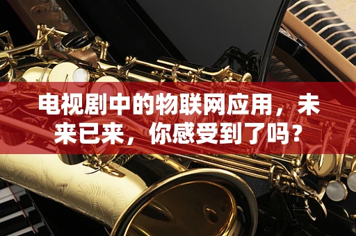 电视剧中的物联网应用，未来已来，你感受到了吗？