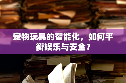 宠物玩具的智能化，如何平衡娱乐与安全？