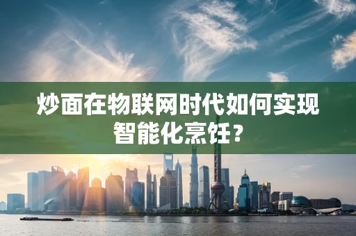 炒面在物联网时代如何实现智能化烹饪？
