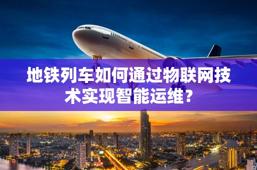 地铁列车如何通过物联网技术实现智能运维？