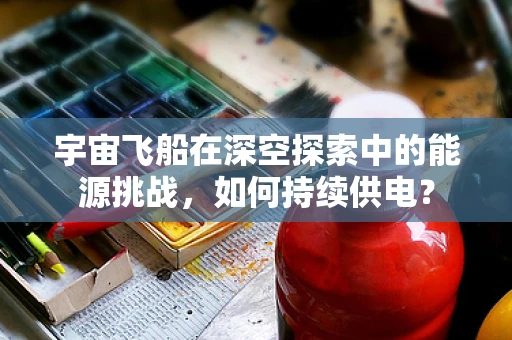 宇宙飞船在深空探索中的能源挑战，如何持续供电？