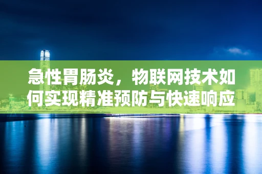 急性胃肠炎，物联网技术如何实现精准预防与快速响应？