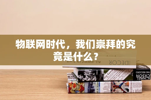 物联网时代，我们崇拜的究竟是什么？