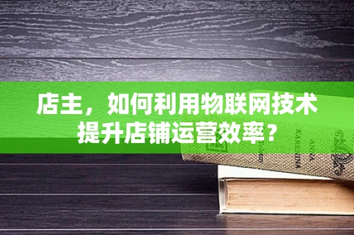 店主，如何利用物联网技术提升店铺运营效率？