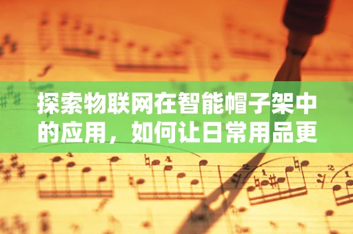 探索物联网在智能帽子架中的应用，如何让日常用品更懂你？