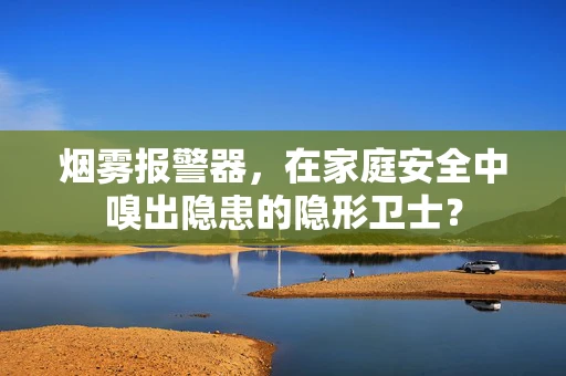 烟雾报警器，在家庭安全中嗅出隐患的隐形卫士？
