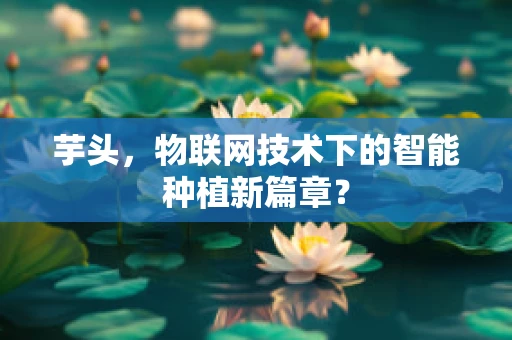 芋头，物联网技术下的智能种植新篇章？