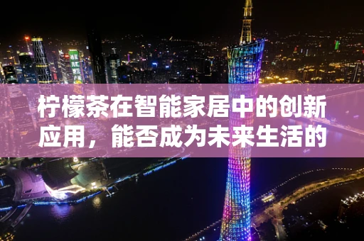 柠檬茶在智能家居中的创新应用，能否成为未来生活的新宠？