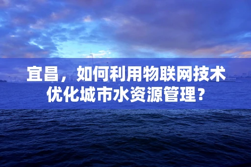 宜昌，如何利用物联网技术优化城市水资源管理？