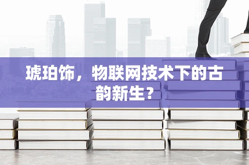 琥珀饰，物联网技术下的古韵新生？