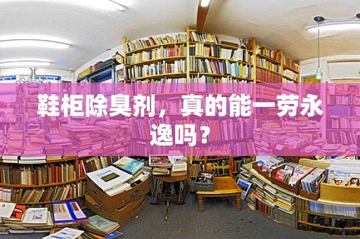 鞋柜除臭剂，真的能一劳永逸吗？
