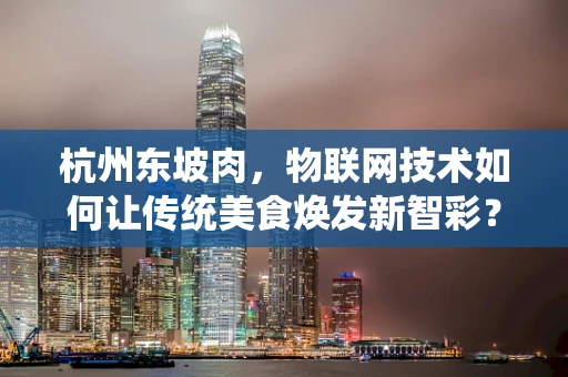 杭州东坡肉，物联网技术如何让传统美食焕发新智彩？