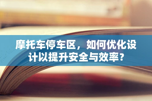 摩托车停车区，如何优化设计以提升安全与效率？