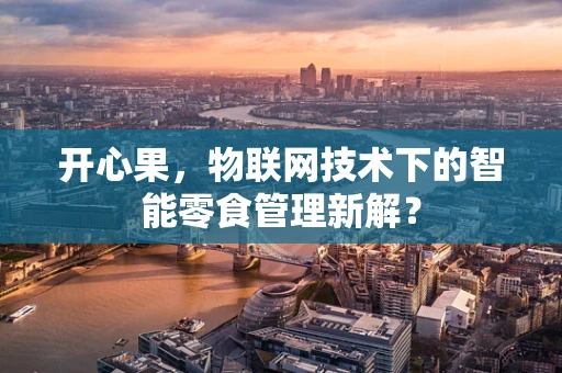 开心果，物联网技术下的智能零食管理新解？