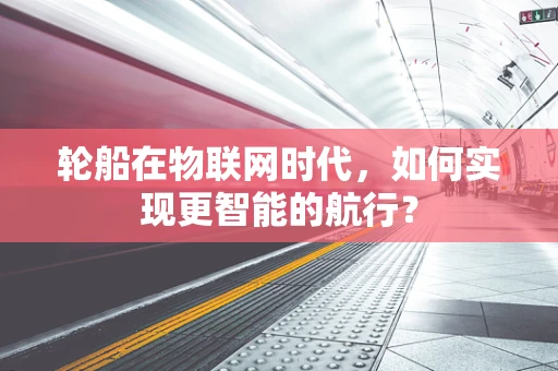 轮船在物联网时代，如何实现更智能的航行？