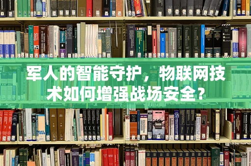 军人的智能守护，物联网技术如何增强战场安全？