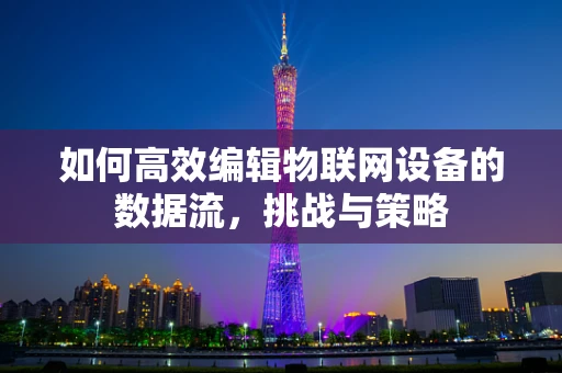 如何高效编辑物联网设备的数据流，挑战与策略