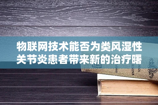 物联网技术能否为类风湿性关节炎患者带来新的治疗曙光？
