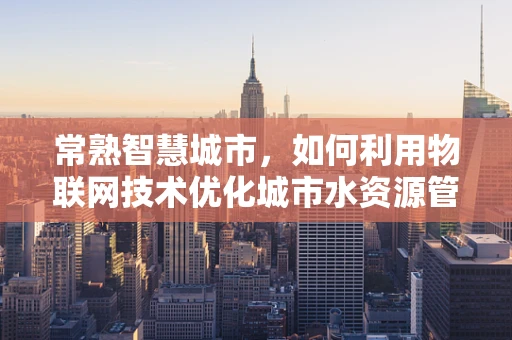 常熟智慧城市，如何利用物联网技术优化城市水资源管理？