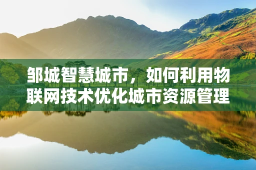 邹城智慧城市，如何利用物联网技术优化城市资源管理？