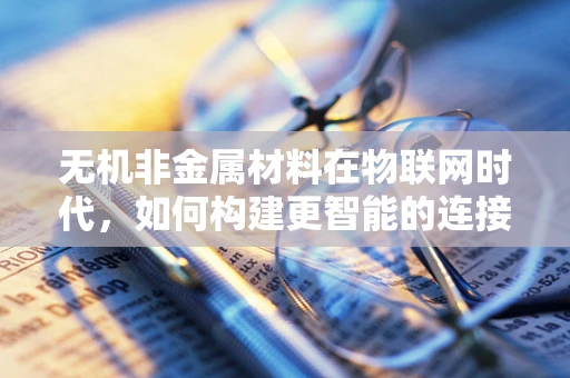 无机非金属材料在物联网时代，如何构建更智能的连接？