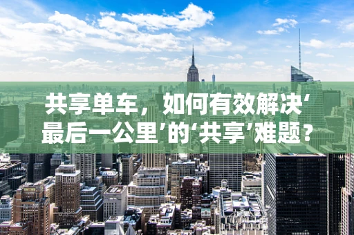 共享单车，如何有效解决‘最后一公里’的‘共享’难题？