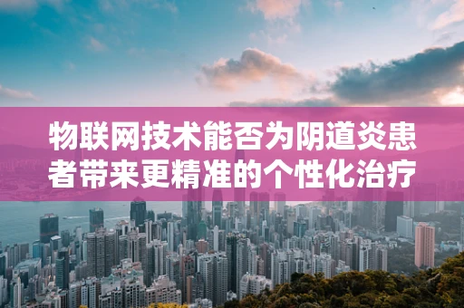 物联网技术能否为阴道炎患者带来更精准的个性化治疗？