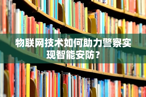物联网技术如何助力警察实现智能安防？