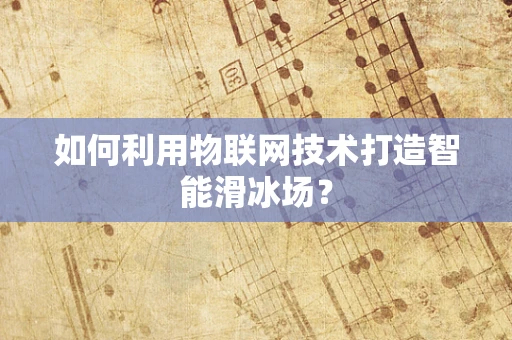 如何利用物联网技术打造智能滑冰场？