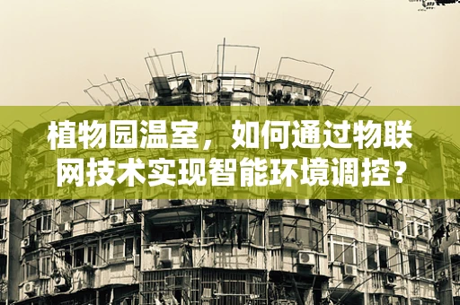 植物园温室，如何通过物联网技术实现智能环境调控？