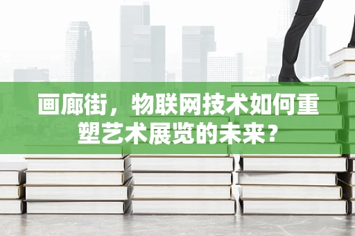 画廊街，物联网技术如何重塑艺术展览的未来？
