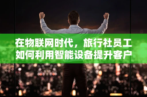 在物联网时代，旅行社员工如何利用智能设备提升客户体验？