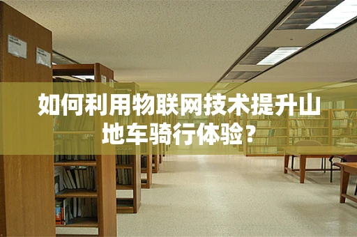 如何利用物联网技术提升山地车骑行体验？