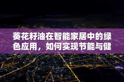 葵花籽油在智能家居中的绿色应用，如何实现节能与健康并重？