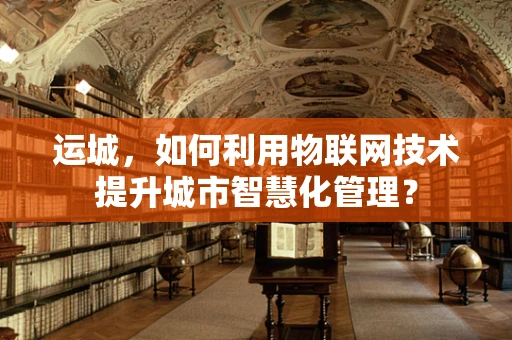 运城，如何利用物联网技术提升城市智慧化管理？