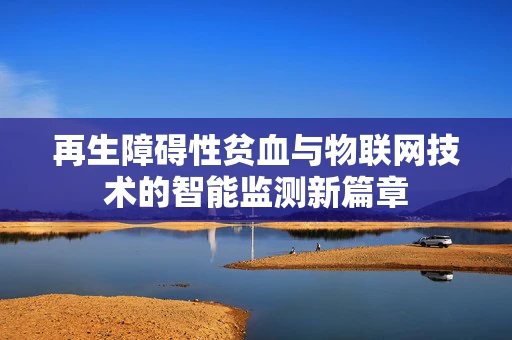 再生障碍性贫血与物联网技术的智能监测新篇章