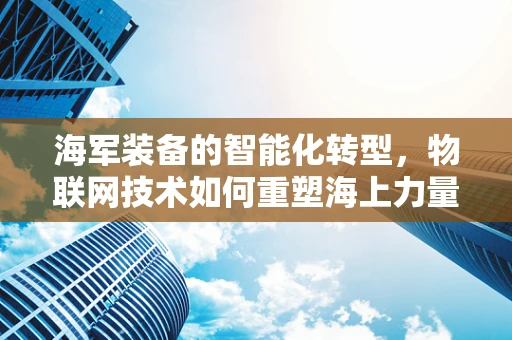 海军装备的智能化转型，物联网技术如何重塑海上力量？