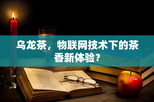 乌龙茶，物联网技术下的茶香新体验？